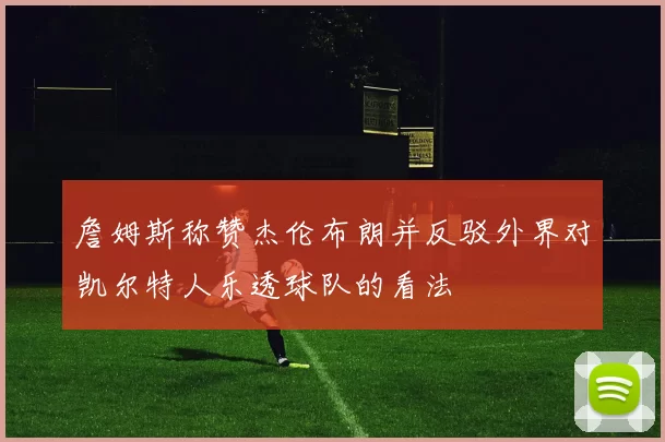 詹姆斯称赞杰伦布朗并反驳外界对凯尔特人乐透球队的看法