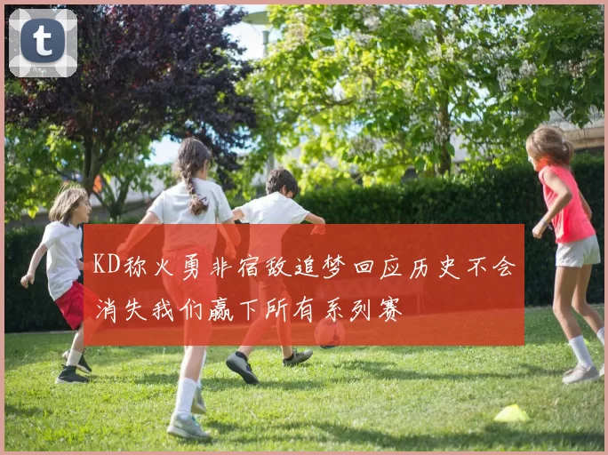KD称火勇非宿敌追梦回应历史不会消失我们赢下所有系列赛