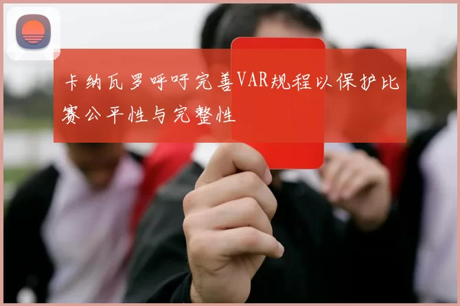卡纳瓦罗呼吁完善VAR规程以保护比赛公平性与完整性