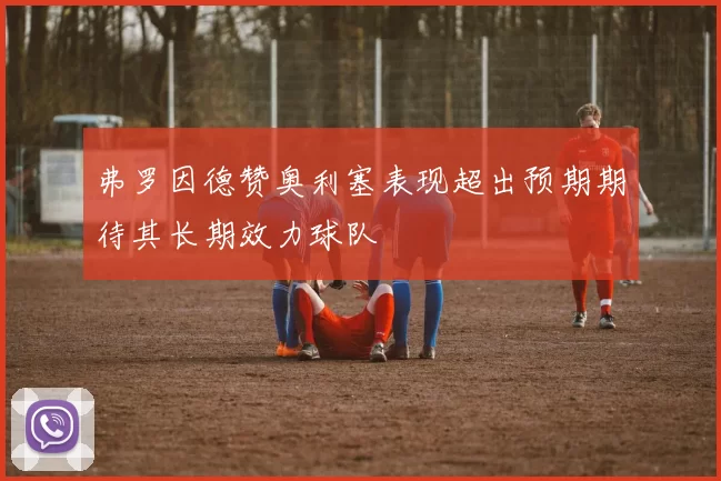 弗罗因德赞奥利塞表现超出预期期待其长期效力球队