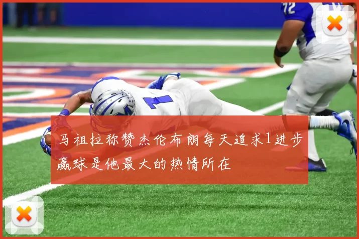 马祖拉称赞杰伦布朗每天追求1进步赢球是他最大的热情所在