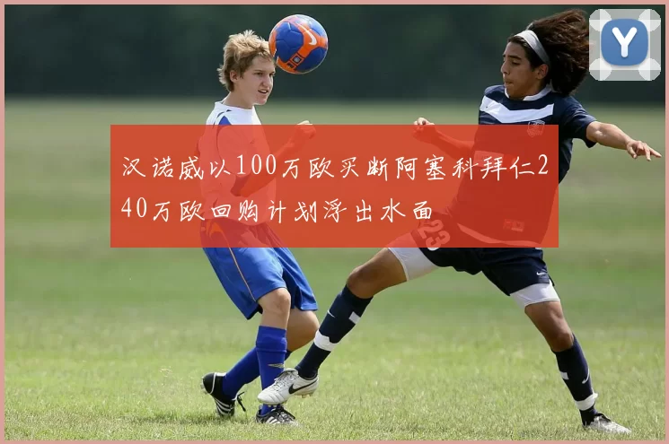 汉诺威以100万欧买断阿塞科拜仁240万欧回购计划浮出水面