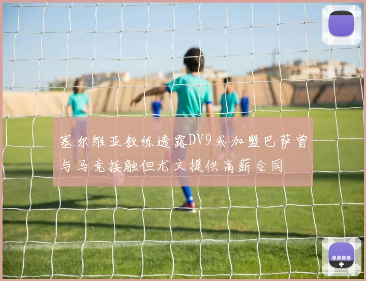 塞尔维亚教练透露DV9或加盟巴萨曾与马竞接触但尤文提供高薪合同