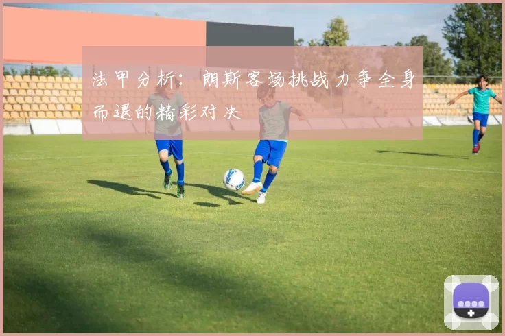 法甲分析：朗斯客场挑战力争全身而退的精彩对决