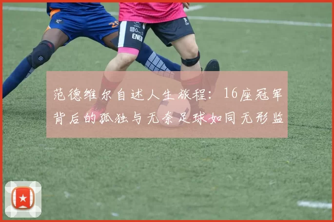 范德维尔自述人生旅程：16座冠军背后的孤独与无奈足球如同无形监狱
