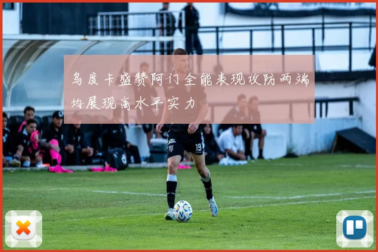 乌度卡盛赞阿门全能表现攻防两端均展现高水平实力