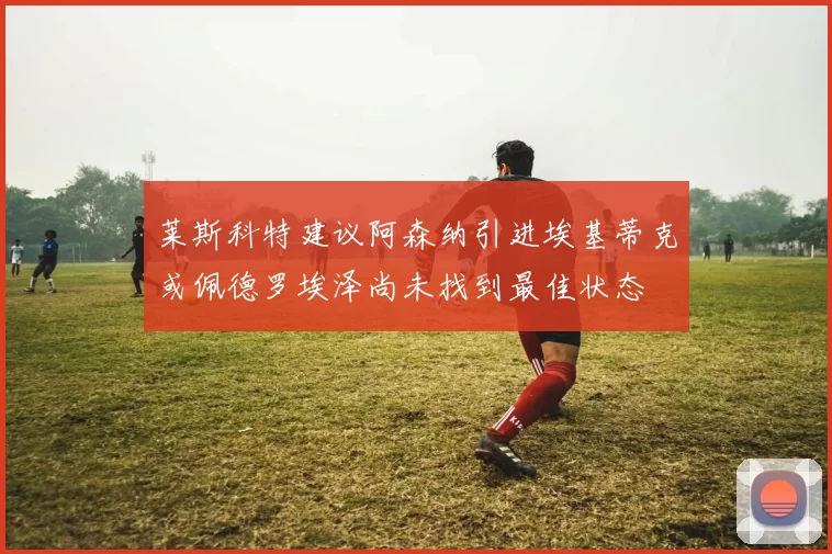 莱斯科特建议阿森纳引进埃基蒂克或佩德罗埃泽尚未找到最佳状态
