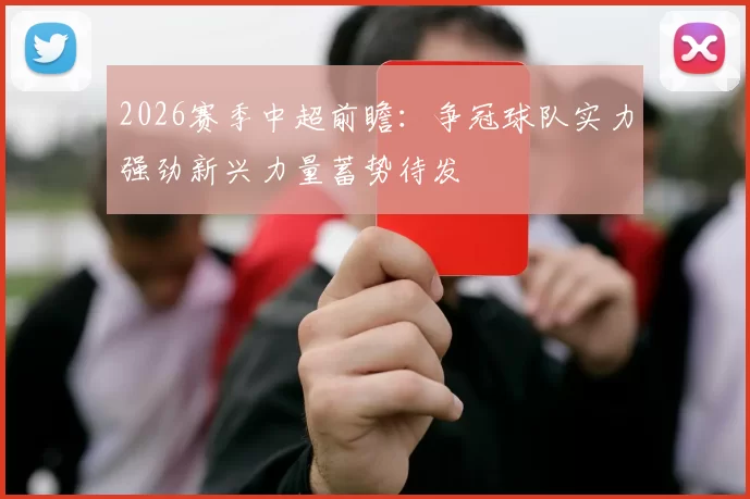 2026赛季中超前瞻：争冠球队实力强劲新兴力量蓄势待发