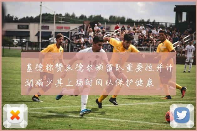 基德称赞米德尔顿留队重要性并计划减少其上场时间以保护健康