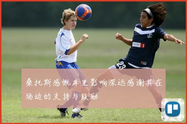 桑托斯感慨库里影响深远感谢其在场边的支持与鼓励