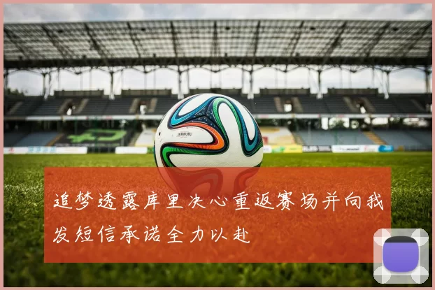 追梦透露库里决心重返赛场并向我发短信承诺全力以赴