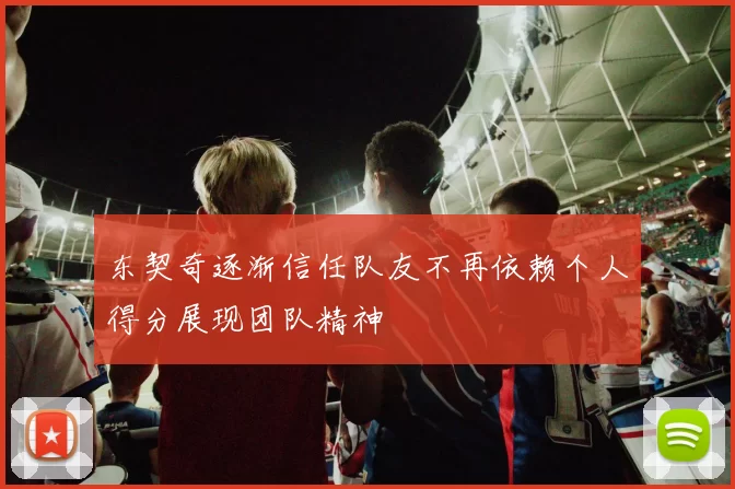 东契奇逐渐信任队友不再依赖个人得分展现团队精神