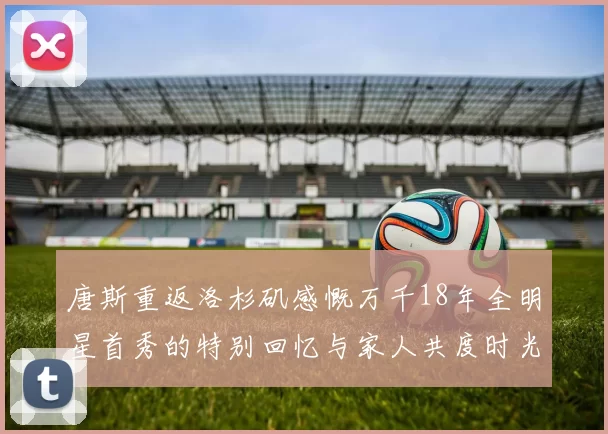 唐斯重返洛杉矶感慨万千18年全明星首秀的特别回忆与家人共度时光