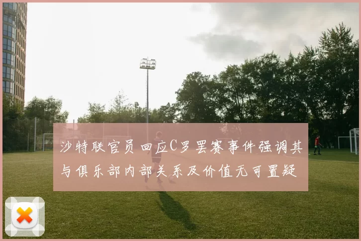 沙特联官员回应C罗罢赛事件强调其与俱乐部内部关系及价值无可置疑