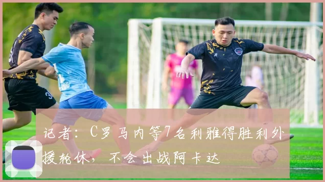 记者：C罗马内等7名利雅得胜利外援轮休，不会出战阿卡达