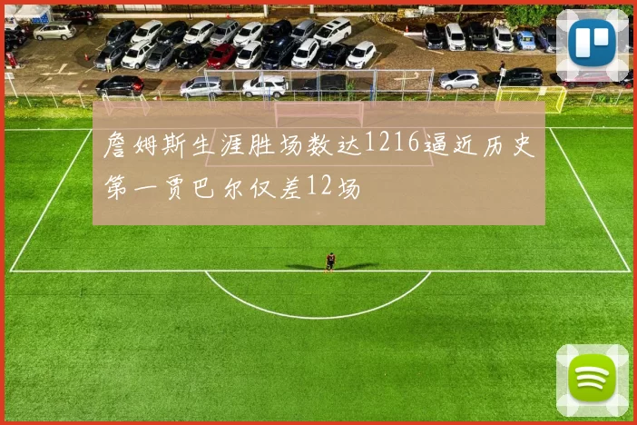 詹姆斯生涯胜场数达1216逼近历史第一贾巴尔仅差12场