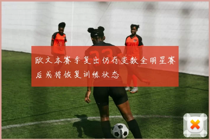 欧文本赛季复出仍存变数全明星赛后或将恢复训练状态
