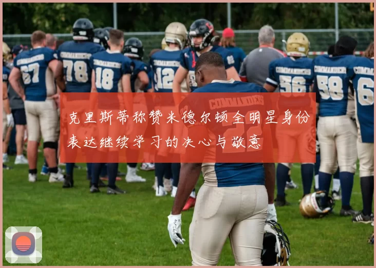 克里斯蒂称赞米德尔顿全明星身份表达继续学习的决心与敬意