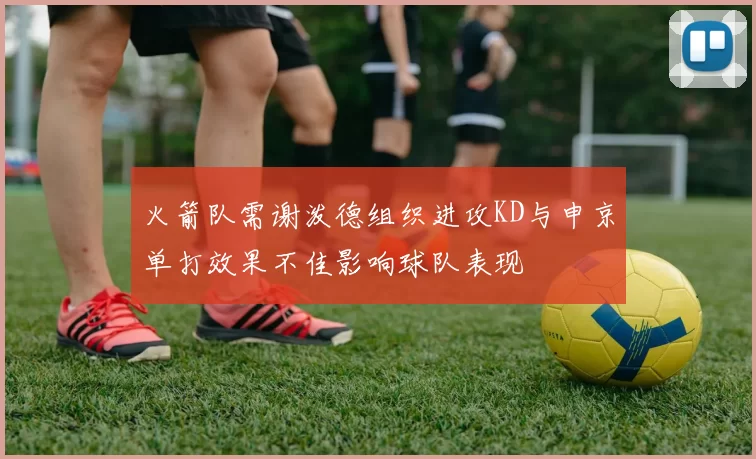 火箭队需谢泼德组织进攻KD与申京单打效果不佳影响球队表现