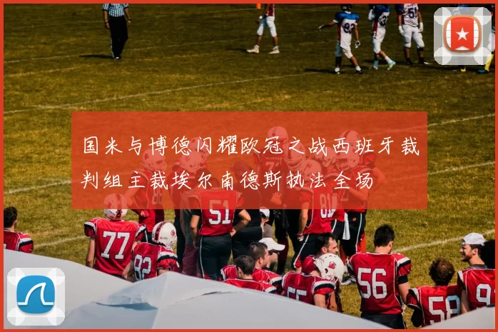 国米与博德闪耀欧冠之战西班牙裁判组主裁埃尔南德斯执法全场