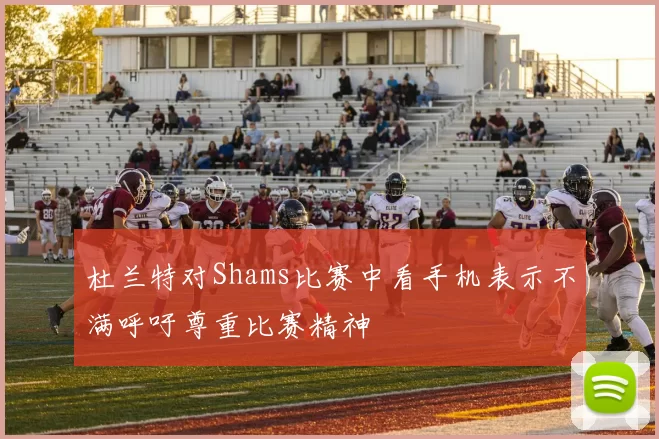 杜兰特对Shams比赛中看手机表示不满呼吁尊重比赛精神