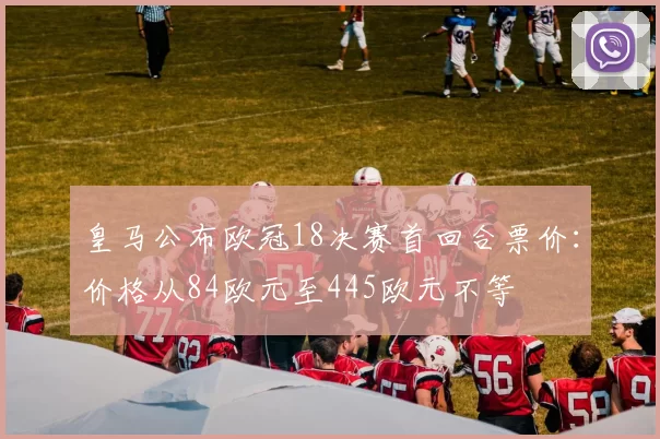 皇马公布欧冠18决赛首回合票价：价格从84欧元至445欧元不等