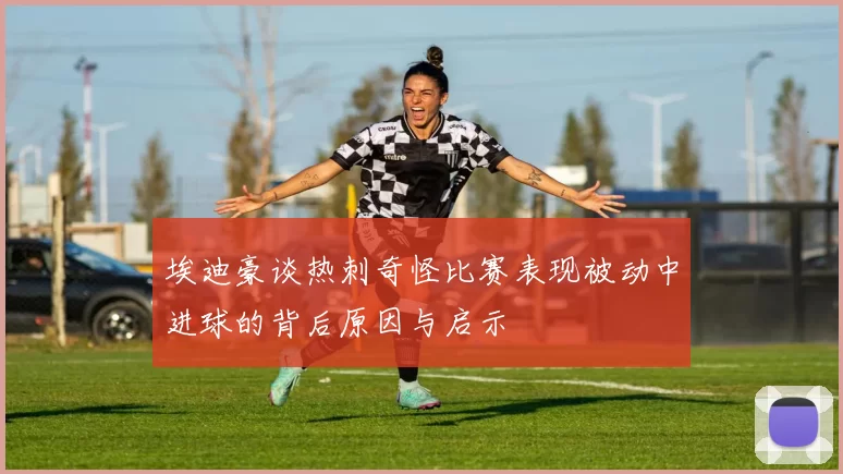 埃迪豪谈热刺奇怪比赛表现被动中进球的背后原因与启示