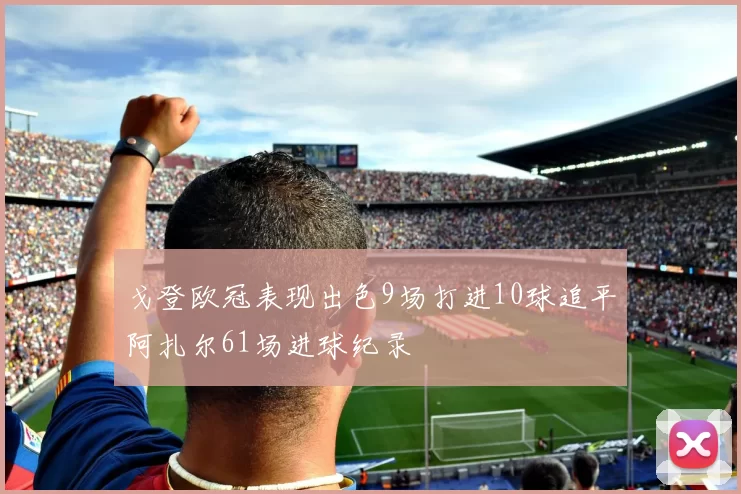 戈登欧冠表现出色9场打进10球追平阿扎尔61场进球纪录